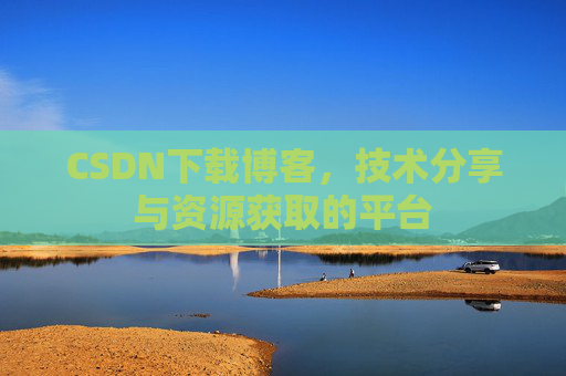CSDN下载博客，技术分享与资源获取的平台